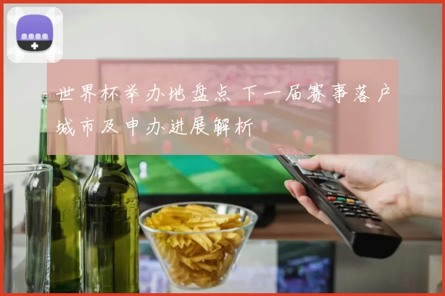 世界杯举办地盘点 下一届赛事落户城市及申办进展解析
