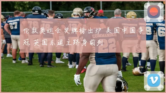 伦敦奥运会奖牌榜出炉 美国中国争冠 英国东道主跻身前列