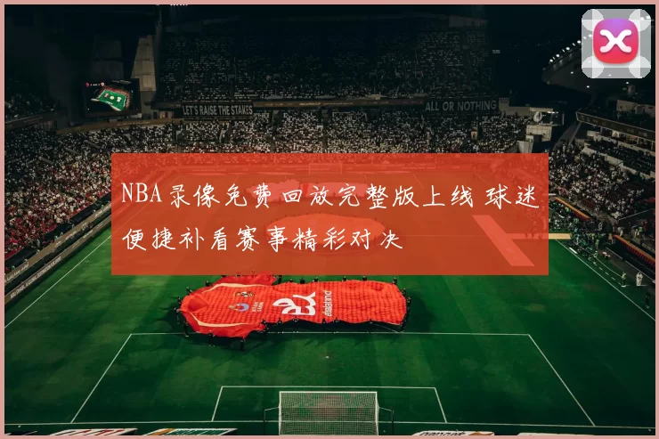 NBA录像免费回放完整版上线 球迷便捷补看赛事精彩对决