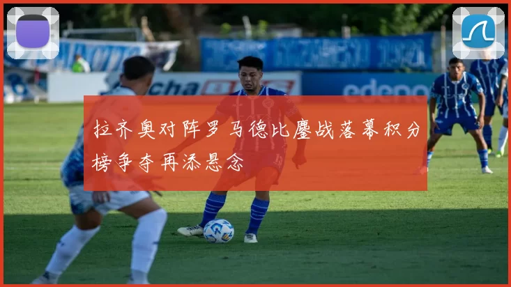 拉齐奥对阵罗马德比鏖战落幕积分榜争夺再添悬念
