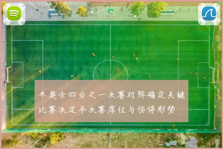 冬奥会四分之一决赛对阵确定关键比赛决定半决赛席位与伤停形势