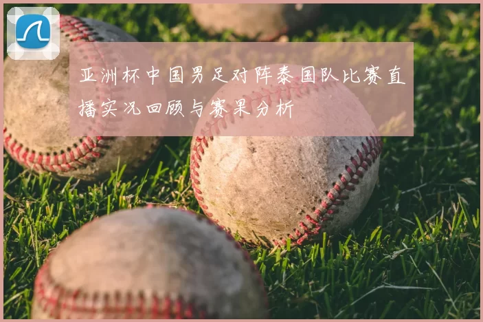亚洲杯中国男足对阵泰国队比赛直播实况回顾与赛果分析