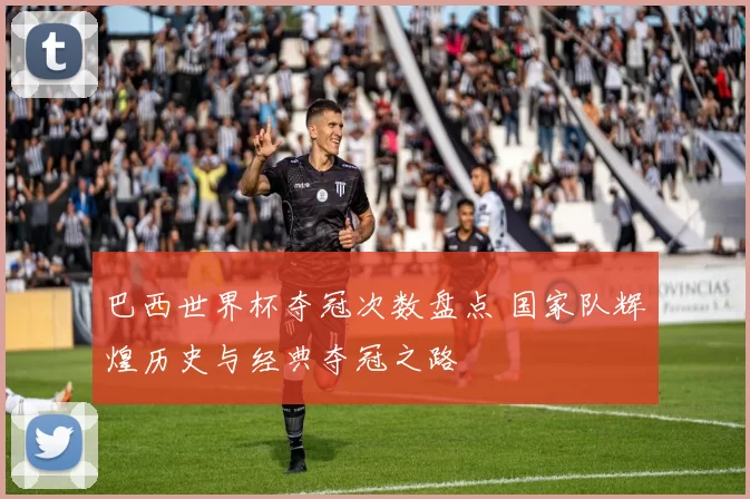 巴西世界杯夺冠次数盘点 国家队辉煌历史与经典夺冠之路