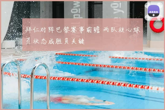 拜仁对阵巴黎赛事前瞻 两队核心球员状态成胜负关键