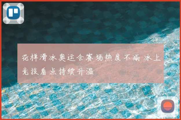 花样滑冰奥运会赛场热度不减 冰上竞技看点持续升温