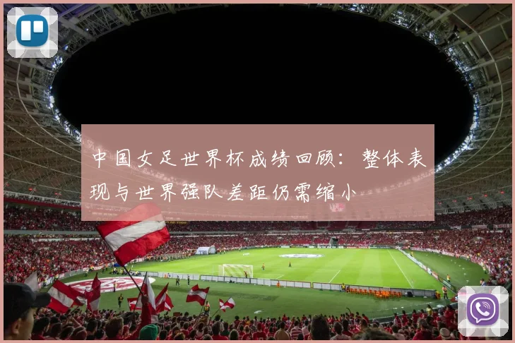 中国女足世界杯成绩回顾:整体表现与世界强队差距仍需缩小