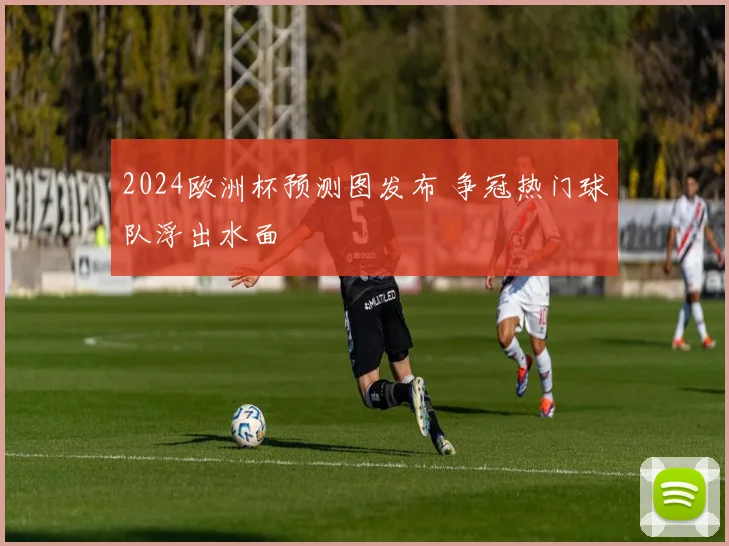 2024欧洲杯预测图发布 争冠热门球队浮出水面