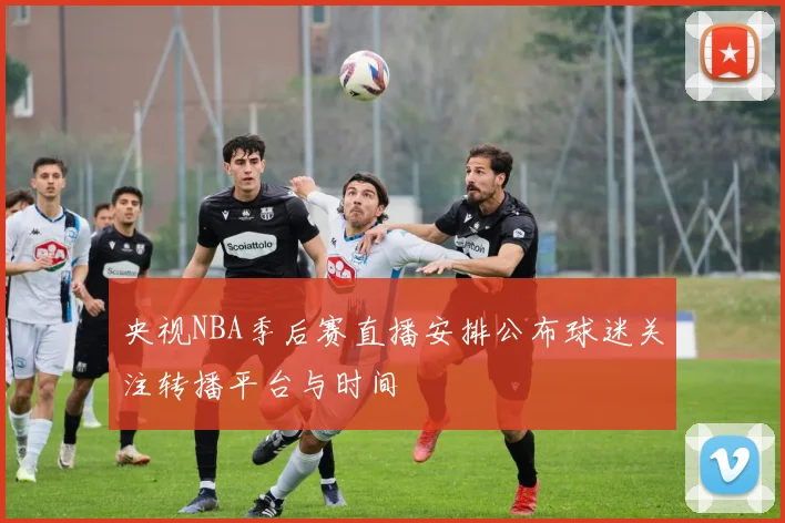 央视NBA季后赛直播安排公布球迷关注转播平台与时间