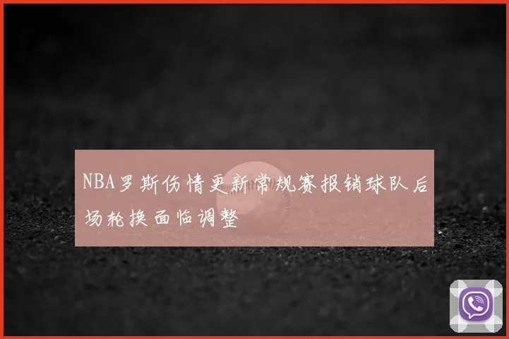 NBA罗斯伤情更新常规赛报销球队后场轮换面临调整