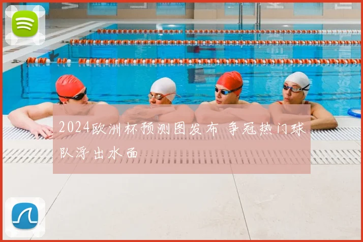 2024欧洲杯预测图发布 争冠热门球队浮出水面