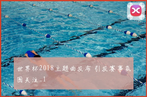 世界杯2018主题曲发布 引发赛事氛围关注_1