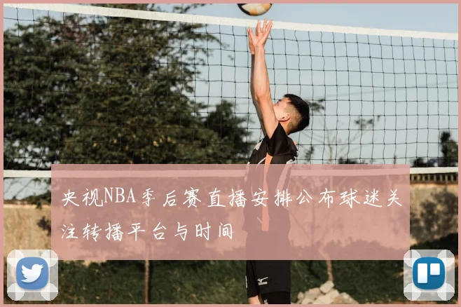 央视NBA季后赛直播安排公布球迷关注转播平台与时间