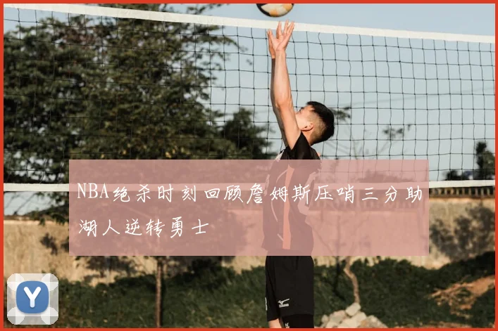 NBA绝杀时刻回顾詹姆斯压哨三分助湖人逆转勇士