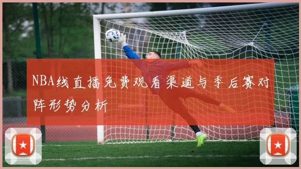 NBA线直播免费观看渠道与季后赛对阵形势分析