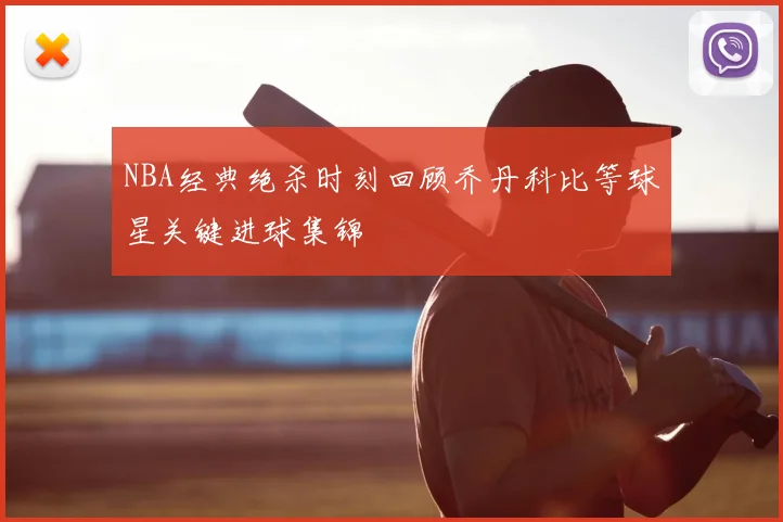 NBA经典绝杀时刻回顾乔丹科比等球星关键进球集锦