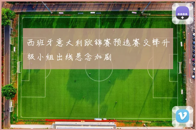 西班牙意大利欧锦赛预选赛交锋升级小组出线悬念加剧