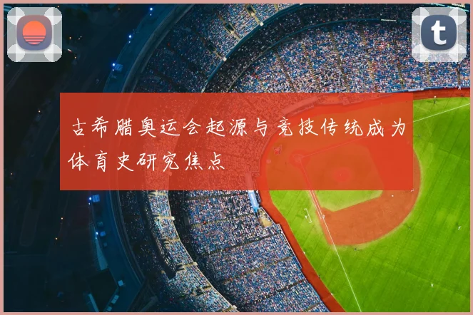 古希腊奥运会起源与竞技传统成为体育史研究焦点