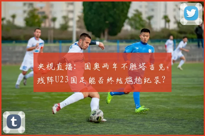 央视直播:国奥两年不胜塔吉克,残阵U23国足能否终结尴尬纪录?