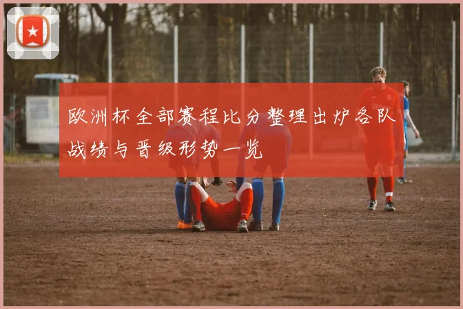 欧洲杯全部赛程比分整理出炉各队战绩与晋级形势一览