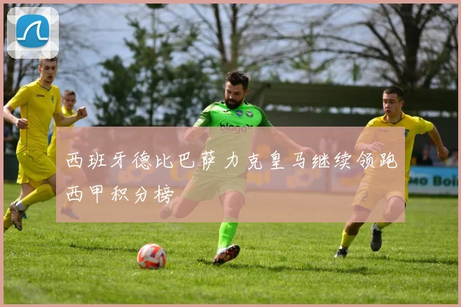 西班牙德比巴萨力克皇马继续领跑西甲积分榜