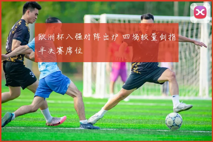 欧洲杯八强对阵出炉 四场较量剑指半决赛席位