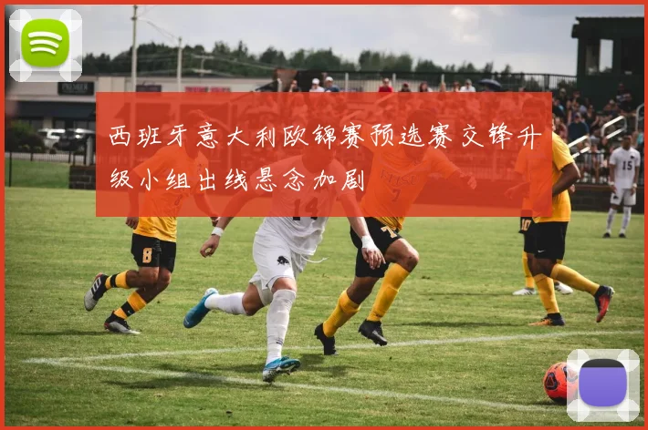 西班牙意大利欧锦赛预选赛交锋升级小组出线悬念加剧
