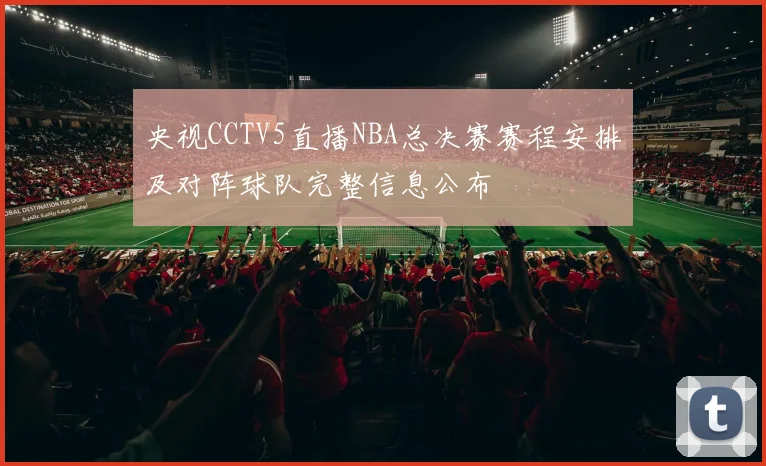 央视CCTV5直播NBA总决赛赛程安排及对阵球队完整信息公布