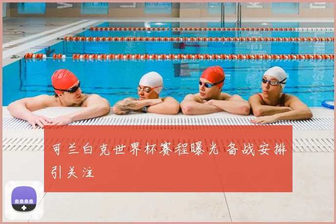 可兰白克世界杯赛程曝光 备战安排引关注