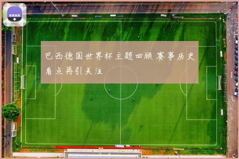 巴西德国世界杯主题回顾 赛事历史看点再引关注